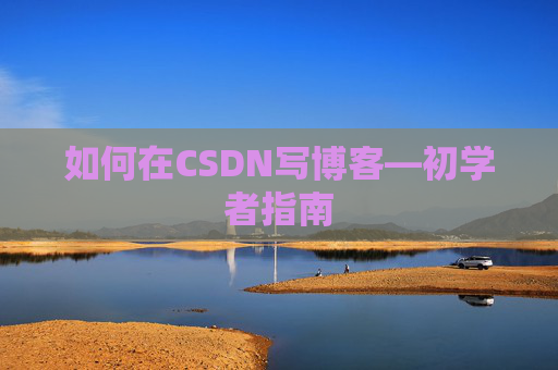 如何在CSDN写博客—初学者指南 如何在CSDN写博客—初学者指南